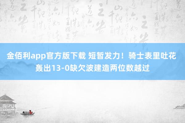金佰利app官方版下载 短暂发力！骑士表里吐花 轰出13-0缺欠波建造两位数越过