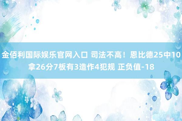 金佰利国际娱乐官网入口 司法不高！恩比德25中10拿26分7板有3造作4犯规 正负值-18