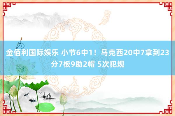 金佰利国际娱乐 小节6中1！马克西20中7拿到23分7板9助2帽 5次犯规