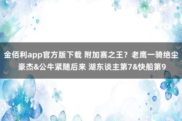 金佰利app官方版下载 附加赛之王？老鹰一骑绝尘 豪杰&公牛紧随后来 湖东谈主第7&快船第9