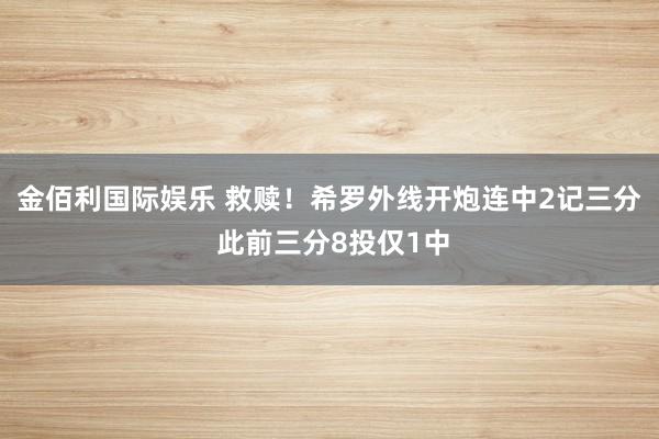 金佰利国际娱乐 救赎！希罗外线开炮连中2记三分 此前三分8投仅1中