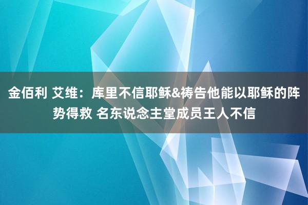 金佰利 艾维：库里不信耶稣&祷告他能以耶稣的阵势得救 名东说念主堂成员王人不信