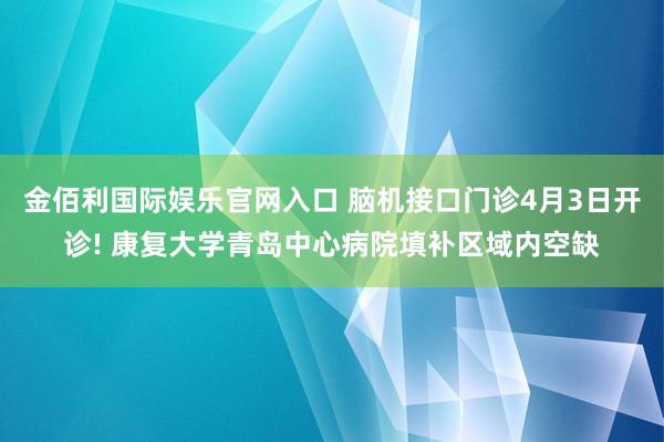 金佰利国际娱乐官网入口 脑机接口门诊4月3日开诊! 康复大学青岛中心病院填补区域内空缺
