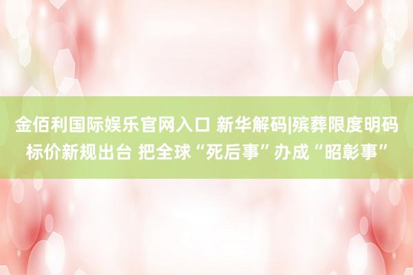 金佰利国际娱乐官网入口 新华解码|殡葬限度明码标价新规出台 把全球“死后事”办成“昭彰事”