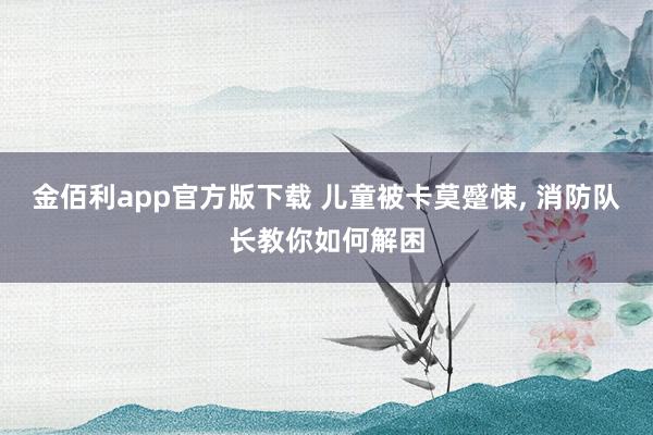 金佰利app官方版下载 儿童被卡莫蹙悚， 消防队长教你如何解困