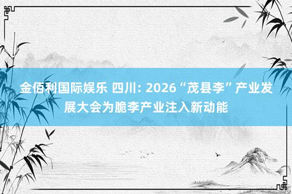 金佰利国际娱乐 四川: 2026“茂县李”产业发展大会为脆李产业注入新动能