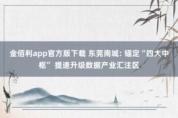金佰利app官方版下载 东莞南城: 锚定“四大中枢” 提速升级数据产业汇注区
