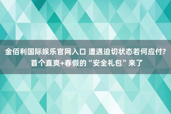 金佰利国际娱乐官网入口 遭遇迫切状态若何应付? 首个直爽+春假的“安全礼包”来了