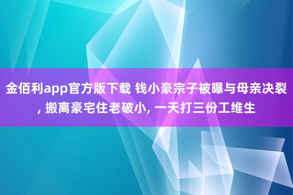 金佰利app官方版下载 钱小豪宗子被曝与母亲决裂， 搬离豪宅住老破小， 一天打三份工维生