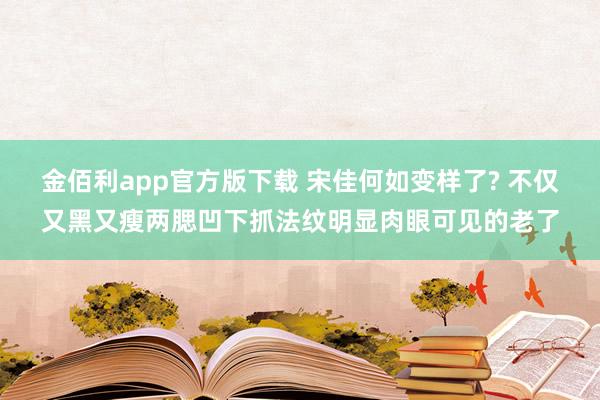 金佰利app官方版下载 宋佳何如变样了? 不仅又黑又瘦两腮凹下抓法纹明显肉眼可见的老了