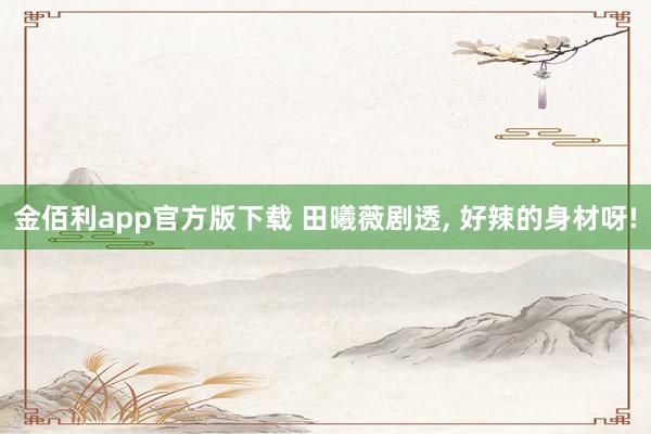 金佰利app官方版下载 田曦薇剧透，<a href=