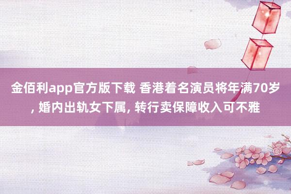 金佰利app官方版下载 香港着名演员将年满70岁， 婚内出轨女下属， 转行卖保障收入可不雅