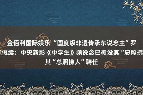 金佰利国际娱乐 “国度级非遗传承东说念主”罗大友被打假续：中央新影《中学生》频说念已覆没其“总照拂人”聘任