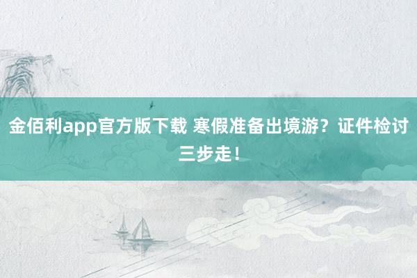 金佰利app官方版下载 寒假准备出境游？证件检讨三步走！