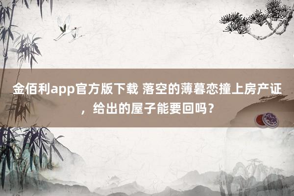 金佰利app官方版下载 落空的薄暮恋撞上房产证，给出的屋子能要回吗？