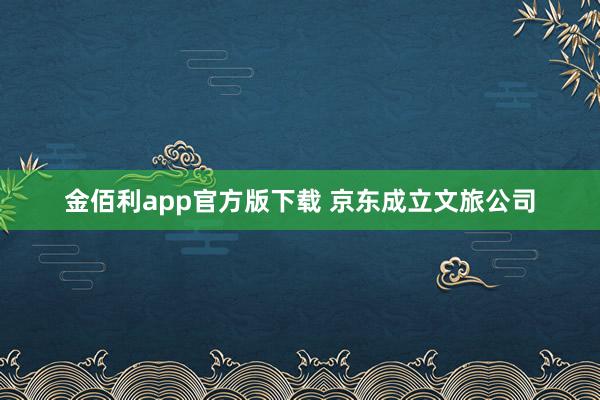 金佰利app官方版下载 京东成立文旅公司