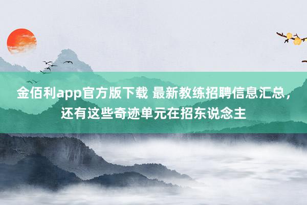 金佰利app官方版下载 最新教练招聘信息汇总，还有这些奇迹单元在招东说念主