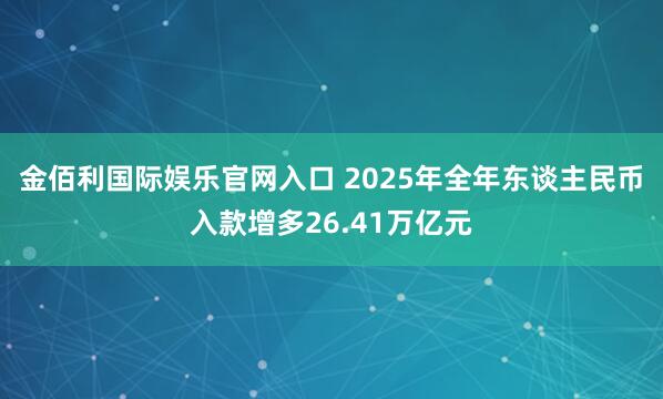 金佰利国际娱乐官网入口 2025年全年东谈主民币入款增多26.41万亿元