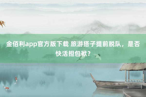 金佰利app官方版下载 旅游搭子提前脱队，是否快活担包袱？