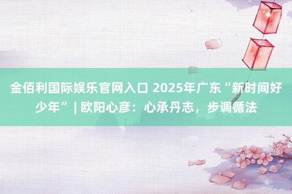 金佰利国际娱乐官网入口 2025年广东“新时间好少年” | 欧阳心彦：心承丹志，步调循法