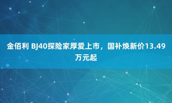 金佰利 BJ40探险家厚爱上市，国补焕新价13.49万元起
