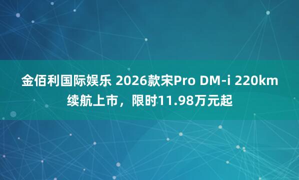 金佰利国际娱乐 2026款宋Pro DM-i 220km续航上市，限时11.98万元起