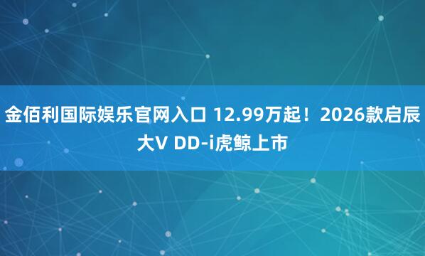 金佰利国际娱乐官网入口 12.99万起！2026款启辰大V DD-i虎鲸上市
