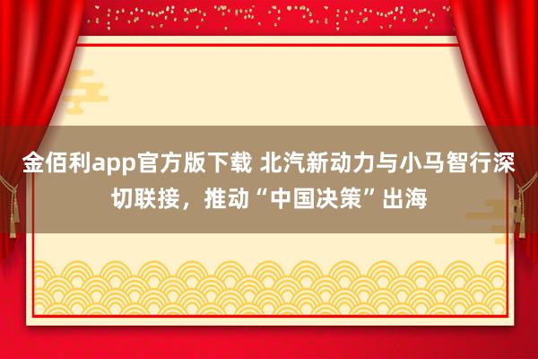 金佰利app官方版下载 北汽新动力与小马智行深切联接，推动“中国决策”出海