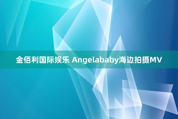 金佰利国际娱乐 Angelababy海边拍摄MV