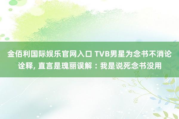 金佰利国际娱乐官网入口 TVB男星为念书不消论诠释， 直言是瑰丽误解︰我是说死念书没用