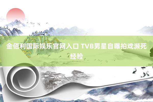 金佰利国际娱乐官网入口 TVB男星自曝拍戏濒死经验