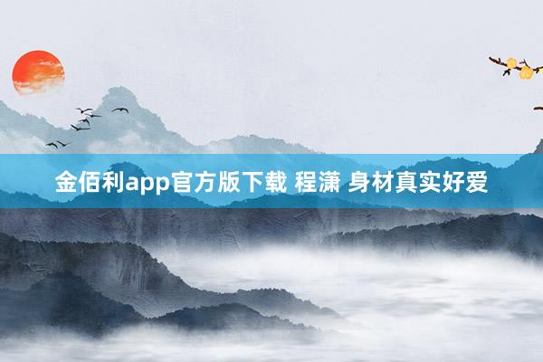 金佰利app官方版下载 程潇 身材真实好爱