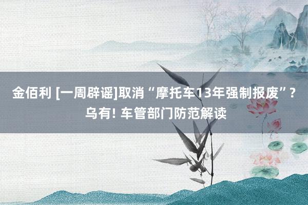 金佰利 [一周辟谣]取消“摩托车13年强制报废”? 乌有! 车管部门防范解读
