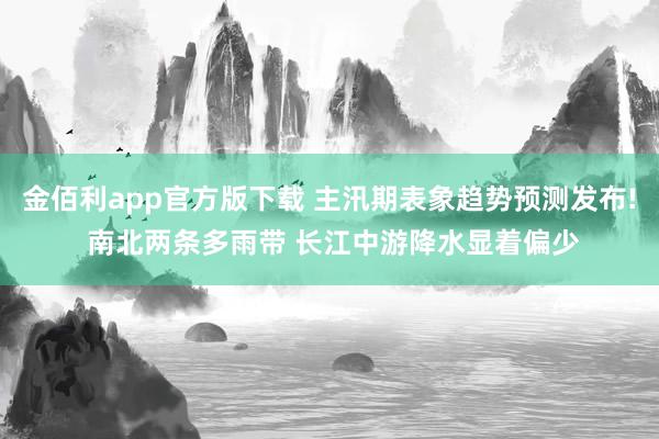 金佰利app官方版下载 主汛期表象趋势预测发布! 南北两条多雨带 长江中游降水显着偏少