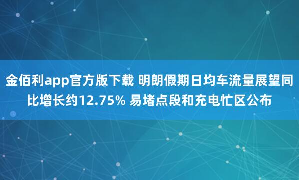 金佰利app官方版下载 明朗假期日均车流量展望同比增长约12.75% 易堵点段和充电忙区公布