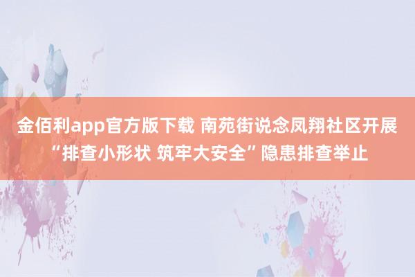 金佰利app官方版下载 南苑街说念凤翔社区开展“排查小形状 筑牢大安全”隐患排查举止