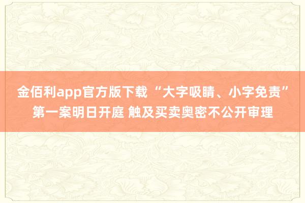 金佰利app官方版下载 “大字吸睛、小字免责”第一案明日开庭 触及买卖奥密不公开审理