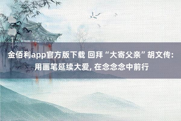 金佰利app官方版下载 回拜“大寄父亲”胡文传: 用画笔延续大爱， 在念念念中前行
