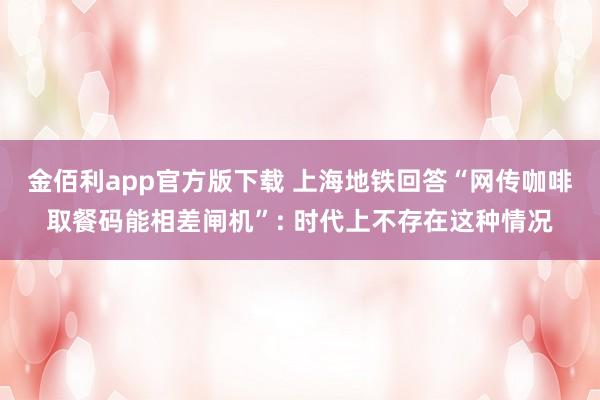金佰利app官方版下载 上海地铁回答“网传咖啡取餐码能相差闸机”: 时代上不存在这种情况