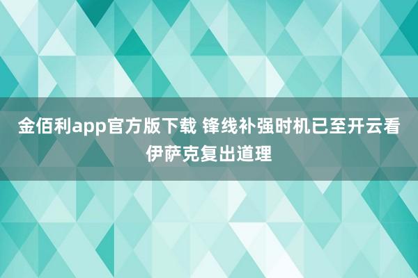 金佰利app官方版下载 锋线补强时机已至开云看伊萨克复出道理