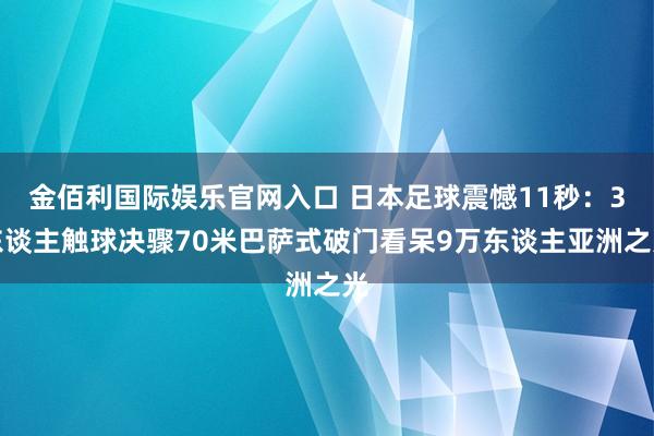 金佰利国际娱乐官网入口 日本足球震憾11秒：3东谈主触球决骤70米巴萨式破门看呆9万东谈主亚洲之光