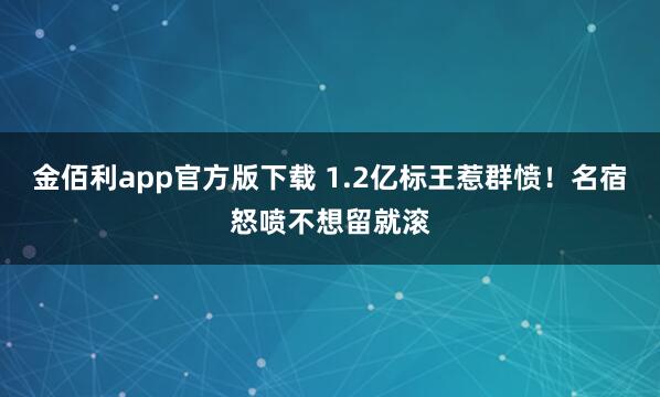 金佰利app官方版下载 1.2亿标王惹群愤！名宿怒喷不想留就滚