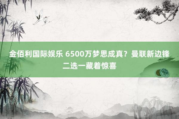 金佰利国际娱乐 6500万梦思成真？曼联新边锋二选一藏着惊喜