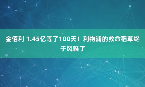 金佰利 1.45亿等了100天！利物浦的救命稻草终于风雅了