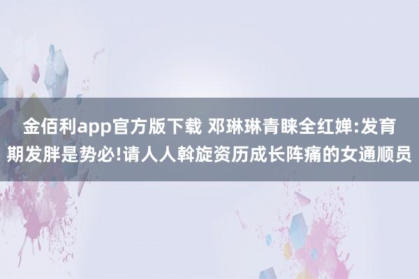 金佰利app官方版下载 邓琳琳青睐全红婵:发育期发胖是势必!请人人斡旋资历成长阵痛的女通顺员