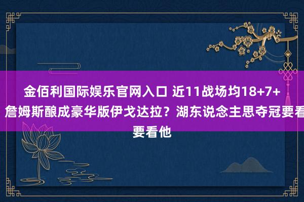 金佰利国际娱乐官网入口 近11战场均18+7+7！詹姆斯酿成豪华版伊戈达拉？湖东说念主思夺冠要看他