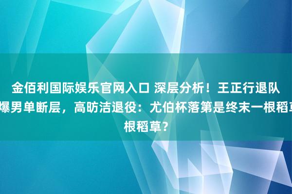 金佰利国际娱乐官网入口 深层分析！王正行退队引爆男单断层，高昉洁退役：尤伯杯落第是终末一根稻草？