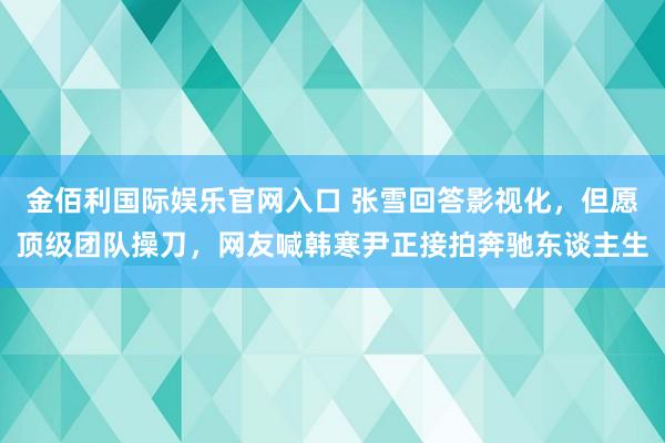 金佰利国际娱乐官网入口 张雪回答影视化，但愿顶级团队操刀，网友喊韩寒尹正接拍奔驰东谈主生