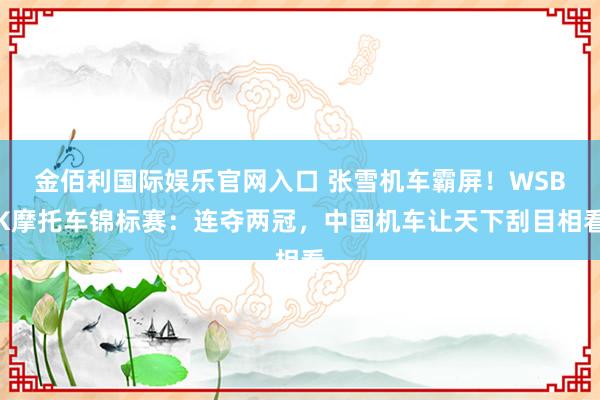 金佰利国际娱乐官网入口 张雪机车霸屏！WSBK摩托车锦标赛：连夺两冠，中国机车让天下刮目相看