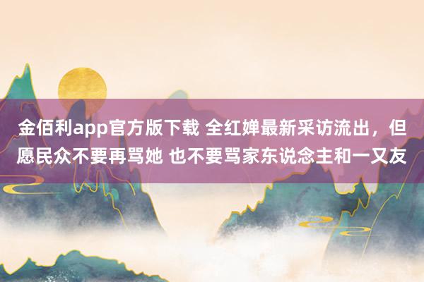 金佰利app官方版下载 全红婵最新采访流出，但愿民众不要再骂她 也不要骂家东说念主和一又友